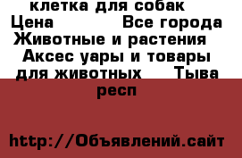 клетка для собак  › Цена ­ 3 700 - Все города Животные и растения » Аксесcуары и товары для животных   . Тыва респ.